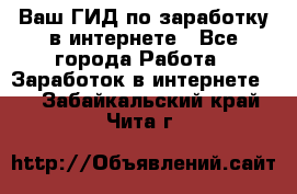 Ваш ГИД по заработку в интернете - Все города Работа » Заработок в интернете   . Забайкальский край,Чита г.